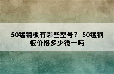 50锰钢板有哪些型号？ 50锰钢板价格多少钱一吨